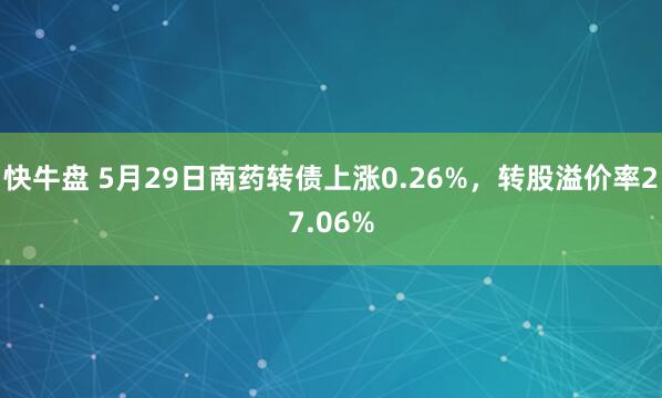 快牛盘 5月29日南药转债上涨0.26%，转股溢价率27.06%