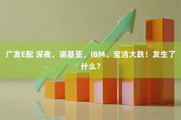 广发E配 深夜，诺基亚、IBM、宝洁大跌！发生了什么？