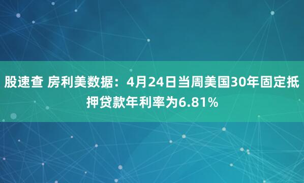股速查 房利美数据：4月24日当周美国30年固定抵押贷款年利率为6.81%