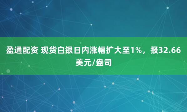 盈通配资 现货白银日内涨幅扩大至1%，报32.66美元/盎司