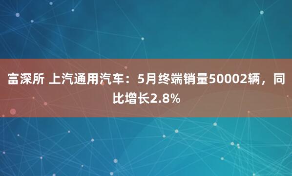 富深所 上汽通用汽车：5月终端销量50002辆，同比增长2.8%