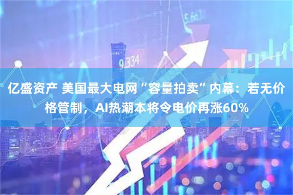 亿盛资产 美国最大电网“容量拍卖”内幕：若无价格管制，AI热潮本将令电价再涨60%