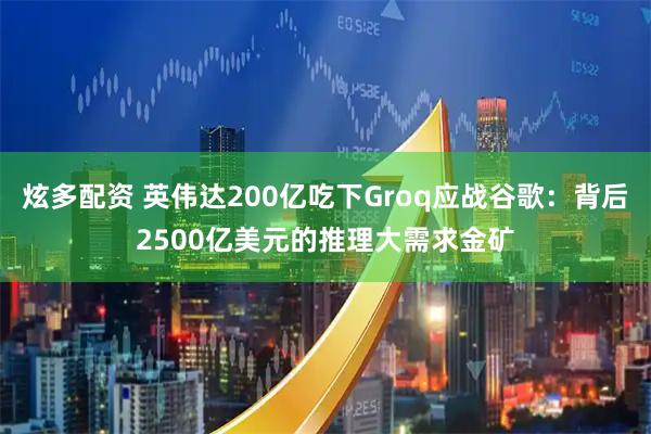 炫多配资 英伟达200亿吃下Groq应战谷歌：背后2500亿美元的推理大需求金矿