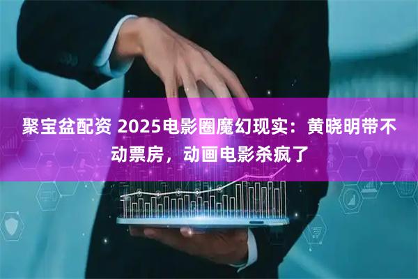 聚宝盆配资 2025电影圈魔幻现实：黄晓明带不动票房，动画电影杀疯了