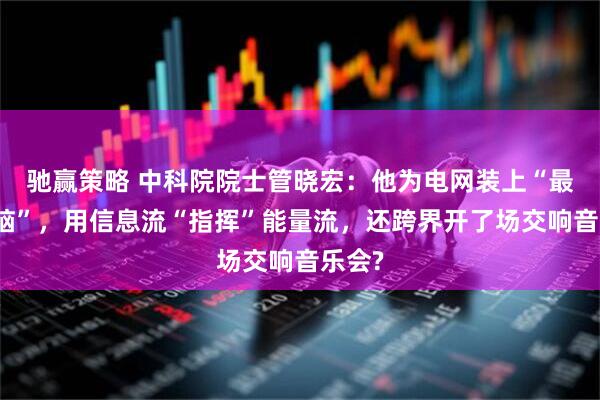 驰赢策略 中科院院士管晓宏:他为电网装上“最强大脑”,用信息流“指挥”能量流,还跨界开了场交响音乐会?