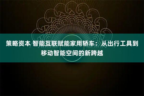 策略资本 智能互联赋能家用轿车：从出行工具到移动智能空间的新跨越