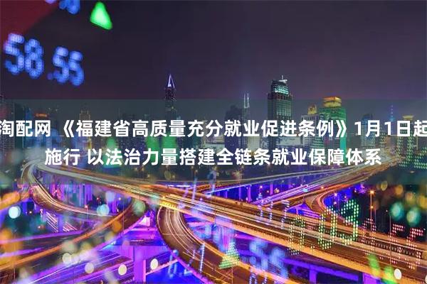 淘配网 《福建省高质量充分就业促进条例》1月1日起施行 以法治力量搭建全链条就业保障体系