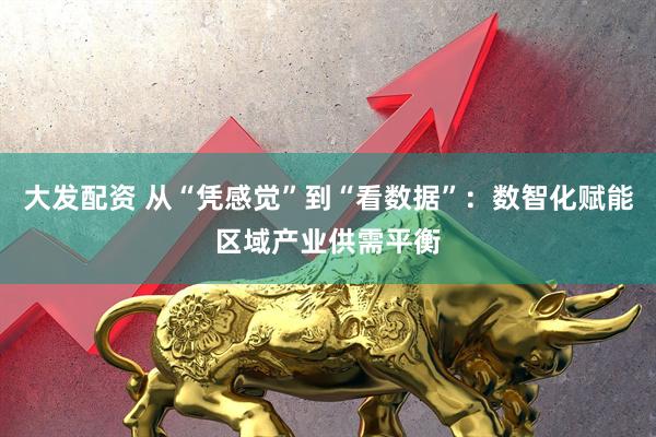 大发配资 从“凭感觉”到“看数据”：数智化赋能区域产业供需平衡