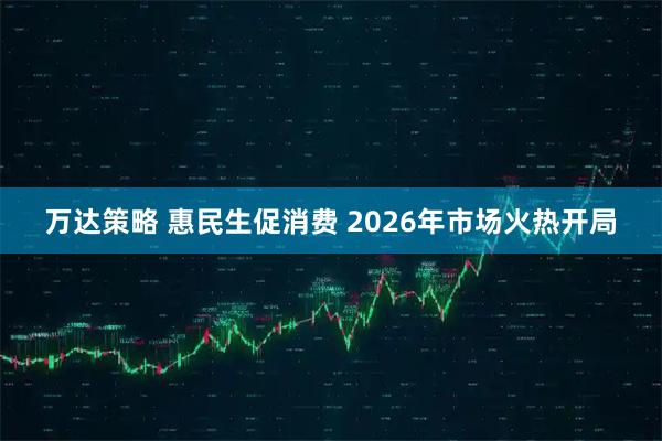 万达策略 惠民生促消费 2026年市场火热开局
