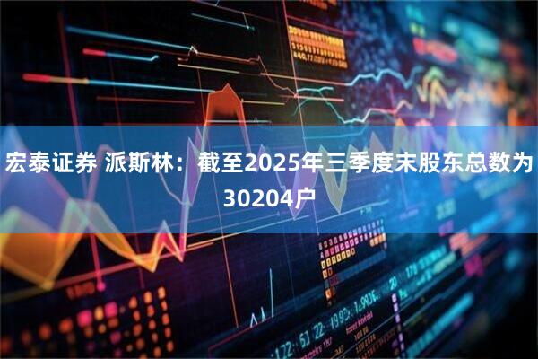 宏泰证券 派斯林：截至2025年三季度末股东总数为30204户