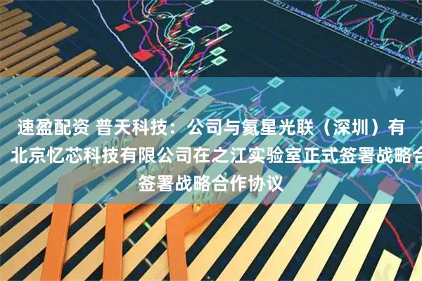 速盈配资 普天科技：公司与氦星光联（深圳）有限公司、北京忆芯科技有限公司在之江实验室正式签署战略合作协议