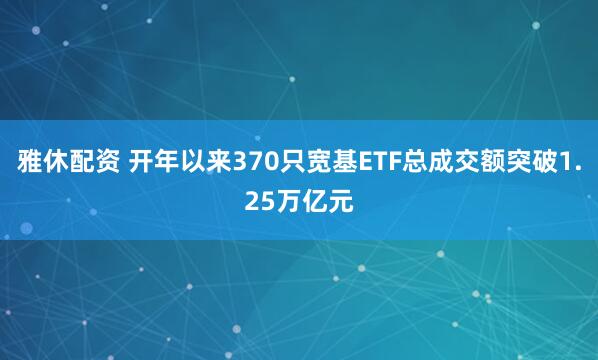 雅休配资 开年以来370只宽基ETF总成交额突破1.25万亿元