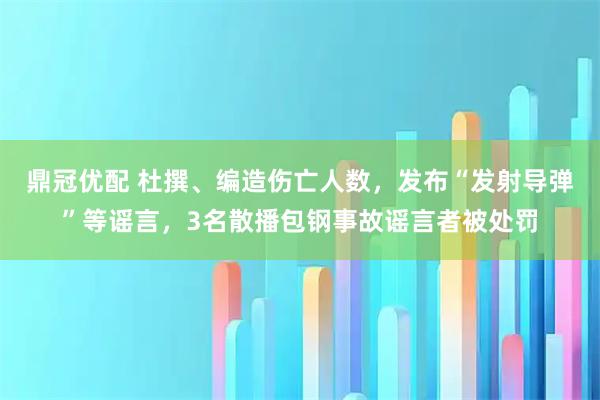 鼎冠优配 杜撰、编造伤亡人数，发布“发射导弹”等谣言，3名散播包钢事故谣言者被处罚