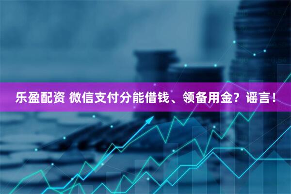 乐盈配资 微信支付分能借钱、领备用金？谣言！