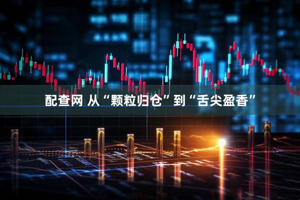 配查网 从“颗粒归仓”到“舌尖盈香”