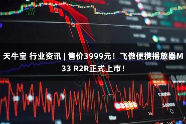 天牛宝 行业资讯 | 售价3999元！飞傲便携播放器M33 R2R正式上市！