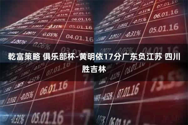 乾富策略 俱乐部杯-黄明依17分广东负江苏 四川胜吉林