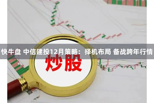 快牛盘 中信建投12月策略：择机布局 备战跨年行情