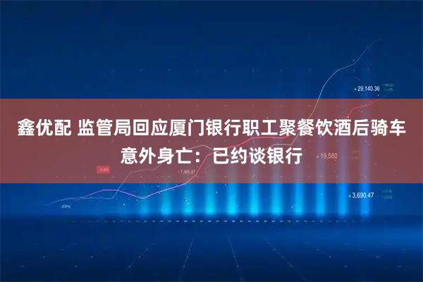 鑫优配 监管局回应厦门银行职工聚餐饮酒后骑车意外身亡：已约谈银行