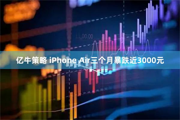 亿牛策略 iPhone Air三个月暴跌近3000元