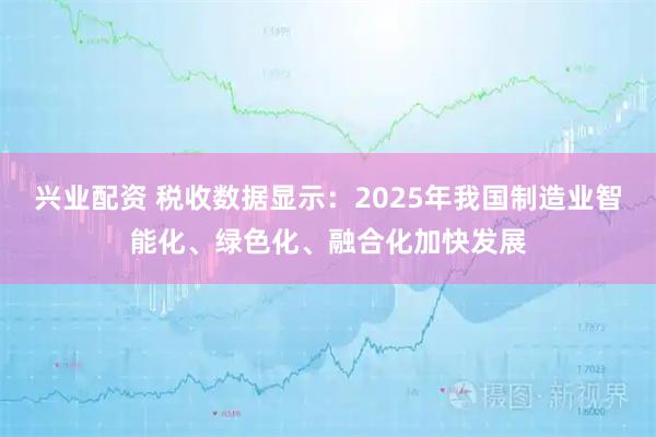 兴业配资 税收数据显示：2025年我国制造业智能化、绿色化、融合化加快发展