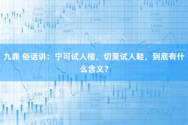 九鼎 俗话讲：宁可试人棺，切莫试人鞋，到底有什么含义？