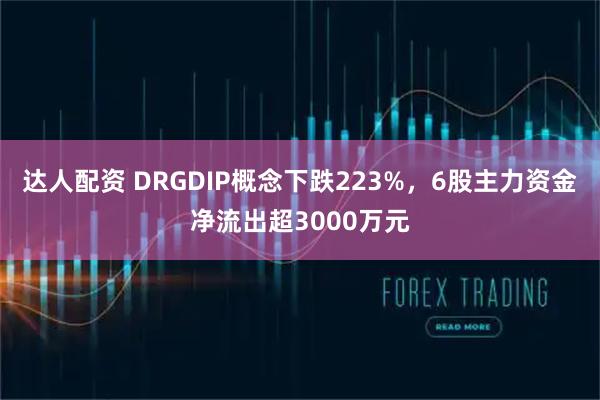 达人配资 DRGDIP概念下跌223%，6股主力资金净流出超3000万元