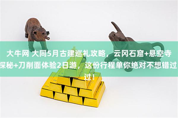 大牛网 大同5月古建巡礼攻略，云冈石窟+悬空寺探秘+刀削面体验2日游，这份行程单你绝对不想错过！