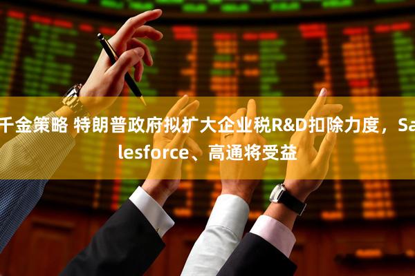 千金策略 特朗普政府拟扩大企业税R&D扣除力度，Salesforce、高通将受益