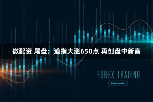 微配资 尾盘：道指大涨650点 再创盘中新高