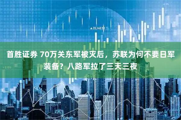 首胜证券 70万关东军被灭后，苏联为何不要日军装备？八路军拉了三天三夜