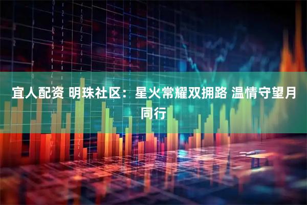 宜人配资 明珠社区：星火常耀双拥路 温情守望月同行