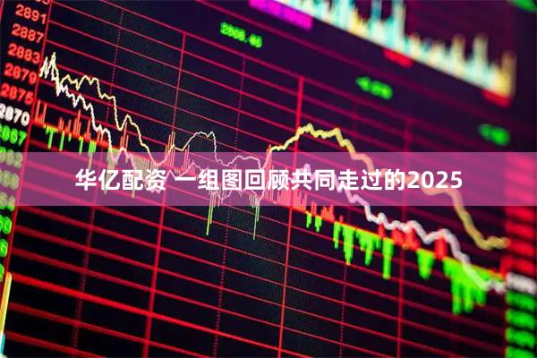 华亿配资 一组图回顾共同走过的2025