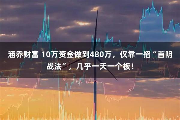 涵乔财富 10万资金做到480万，仅靠一招“首阴战法”，几乎一天一个板！