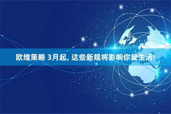 欧维策略 3月起, 这些新规将影响你我生活!