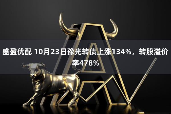 盛盈优配 10月23日豫光转债上涨134%，转股溢价率478%