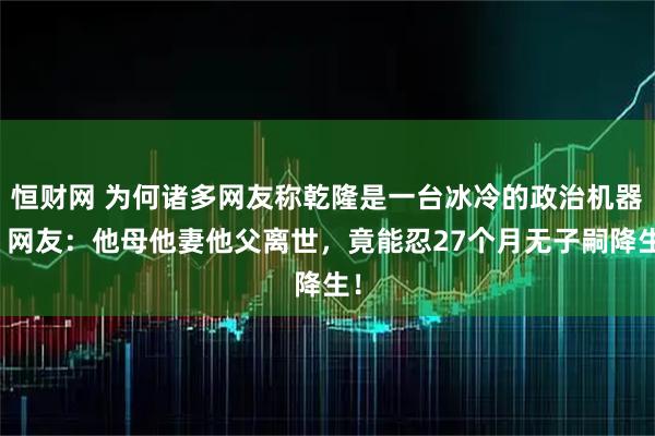 恒财网 为何诸多网友称乾隆是一台冰冷的政治机器？网友：他母他妻他父离世，竟能忍27个月无子嗣降生！