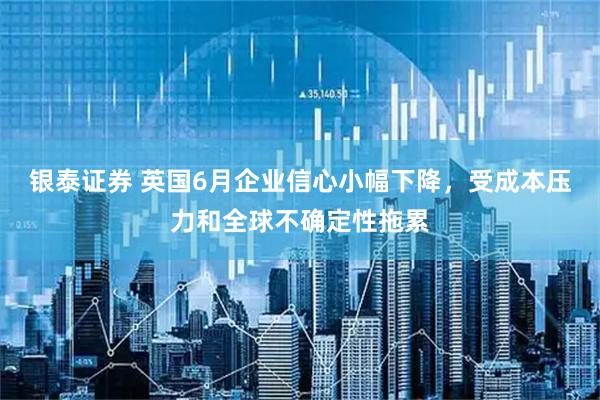 银泰证券 英国6月企业信心小幅下降，受成本压力和全球不确定性拖累
