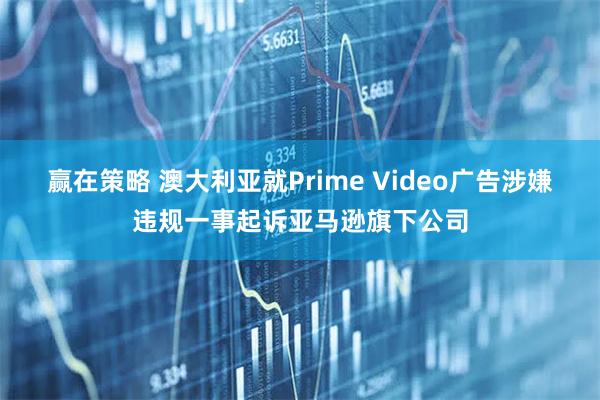 赢在策略 澳大利亚就Prime Video广告涉嫌违规一事起诉亚马逊旗下公司
